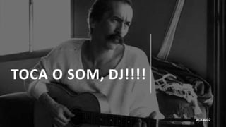 TOCA O SOM, DJ!!!!
AULA 02
 