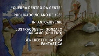 “GUERRA DENTRO DA GENTE”
PUBLICADO NO ANO DE 1986
INFANTO-JUVENIL
ILUSTRAÇÕES ---) GONZALO
CÁRCAMO (CHILENO)
GÊNERO: LITERATURA
FANTÁSTICA
 