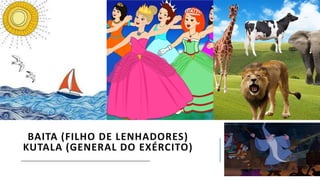 BAITA (FILHO DE LENHADORES)
KUTALA (GENERAL DO EXÉRCITO)
 