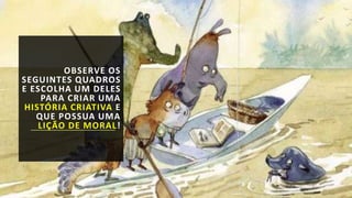 OBSERVE OS
SEGUINTES QUADROS
E ESCOLHA UM DELES
PARA CRIAR UMA
HISTÓRIA CRIATIVA E
QUE POSSUA UMA
LIÇÃO DE MORAL!
 
