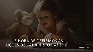 É HORA DE DEFIRMOS AS
LIÇÕES DE CADA HISTÓRIA!!!! AULA 05 / 06
 