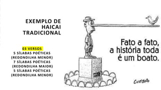 EXEMPLO DE
HAICAI
TRADICIONAL
03 VERSOS
5 SÍLABAS POÉTICAS
(REDONDILHA MENOR)
7 SÍLABAS POÉTICAS
(REDONDILHA MAIOR)
5 SÍLABAS POÉTICAS
(REDONDILHA MENOR)
 