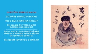 QUESTÕES SOBRE O HAICAI
01) ONDE SURGIU O HAICAI?
02) O QUE SIGNIFICA HAICAI?
03) QUAIS OS TEMAS MAIS
COMUNS DO HAICAI?
04) O HAICAI CONTEMPORÂNEO
POSSUI A MESMA REGRA RÍGIDA
DE QUANDO SURGIU?
05) QUEM INVENTOU O HAICAI?
 