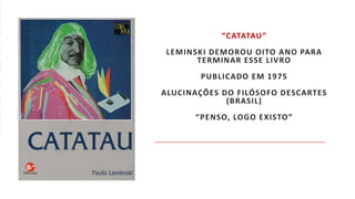 “CATATAU”
LEMINSKI DEMOROU OITO ANO PARA
TERMINAR ESSE LIVRO
PUBLICADO EM 1975
ALUCINAÇÕES DO FILÓSOFO DESCARTES
(BRASIL)
“PENSO, LOGO EXISTO”
 