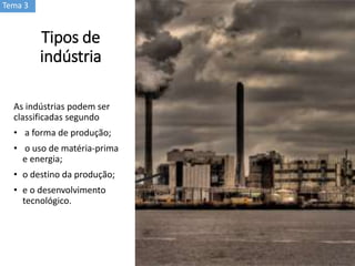 Tipos de
indústria
As indústrias podem ser
classificadas segundo
• a forma de produção;
• o uso de matéria-prima
e energia;
• o destino da produção;
• e o desenvolvimento
tecnológico.
Tema 3
 