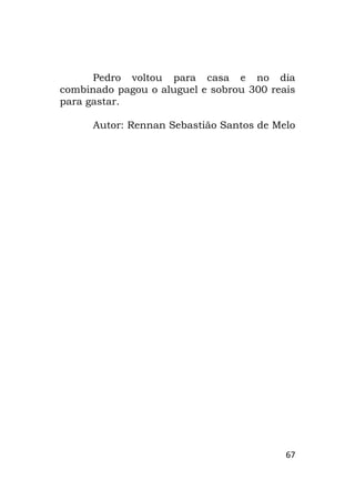 67
Pedro voltou para casa e no dia
combinado pagou o aluguel e sobrou 300 reais
para gastar.
Autor: Rennan Sebastião Santos de Melo
 
