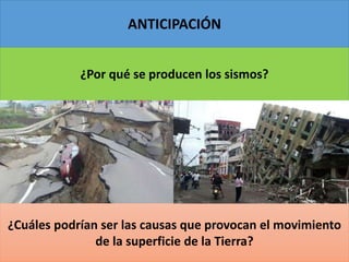 ANTICIPACIÓN
¿Por qué se producen los sismos?
¿Cuáles podrían ser las causas que provocan el movimiento
de la superficie de la Tierra?
 