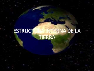 ESTRUCTURA INTERNA DE LA
TIERRA
 