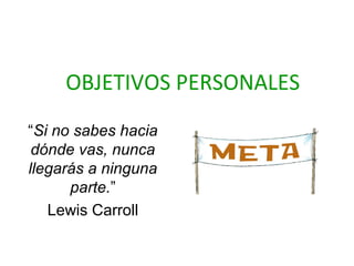 OBJETIVOS PERSONALES
“Si no sabes hacia
dónde vas, nunca
llegarás a ninguna
parte.”
Lewis Carroll
 