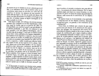 126
127
128
118 HIPOTIPOSIS PIRRÓNICAS
de nuestra tez se ve distinto en el aire caliente que en el
frío, y no sabríamos decir cuál es nuestro color en su
naturaleza, sino cómo se percibe con cada uno de
aquéllos; la misma voz aparece de una manera en
unión del aire ligero y de otra en unión del denso; los
olores son más penetrantes en el baño y al sol que en el
aire frío; el mismo cuerpo es ligero sumergido en el
agua y pesado en el aire. :
Para dejar de lado, sin embargo, la mixtura externa,
nuestros ojos contienen en su seno membranas y flui-
dos; luego lo visible, que no se percibe sin ellos, no
será percibido con exactitud; pues lo que percibimos es
la mixtura resultante; y, por ello, tos ictéricos lo ven
todo amarillo y los que padecen hiposfagma, todo lo
ven del color de la sangre. Y así como el mismo sonido
parece tener cierta cualidad en los lugares despejados y
otra distinta en los angostos y tortuosos; una en el aire
puro y otra en el viciado, es posible que no percibamos
el sonido en su pureza: pues también los oídos son tor-
tuosos y angostos, y están viciados por efluyios emiti-
dos, según se dice, en las regiones de la cabeza. Ade-
más, puesto que en las fosas nasales y en los Órganos
gustativos hay <diversas> sustancias, percibimos en
unión de ellas lo sápido y lo oloroso, pero no en su
pureza. Así que, a causa de las mixturas, los sentidos
no perciben con nitidez cuál es la naturaleza de los
objetos externos. Pero tampoco lo hace la mente: pues,
en primer lugar, sus guías, que son los sentidos, se
engañan; y quizá también la misma mente añada cierta
mixtura peculiar a lo transmitido por los sentidos: pues
observamos, en cada uno de los lugares en que los dog-
máticos Opinan que se halla la facultad rectoraó6 ya
6 To hegemonikón: de acuerdo con la doctrina estoica, superior
facultad a parte del alma en que se halla el centro y la sede de la
moción y la percepción, Está situada en el corazón, desde el que, a
129
130
131
132
LIBRO 1 119
sea el cerebro, el corazón o cualquier otra parte del ser
vivo-, la presencia de ciertos humores. Por lo tanto,
también según este tropo nos vemos forzados a la sus-
pensión del juicio en razón de nuestra imposibilidad de
afirmar nada acerca de la naturaleza de los objetos
externos.
El séptimo tropo es el concerniente a las cantidades
y composiciones de los objetos externos, llamando
«composiciones», en general, a los resultados de la
combinaciónó”,
Ahora bien, es evidente que a través de este tropo
concluimos por fuerza en la suspensión del juicio,
Pues, por ejemplo, las raspaduras del cuerno de la
cabra parecen blancas cuando se las ye por sí solas y al
margen de combinación, pero negras cuando se obser-
van combinadas formando el objeto cuerno. Las lima-
duras de la plata parecen negras por sí mismas, pero
blancas en el conjunto, Las minucias del mármol de
Tenara8 parecen blancas cuando se trituran, pero ama-
rillas en bloque. La arena, esparcida, parece áspera,
pero agrupada en montón excita la sensibilidad suave-
mente. Si se toma el eléboro seco y en polvo, produce
asfixia, pero no así cuando está amasado. El vino toni-
fica tomado en pequeña cantidad, pero aletarga bebido
en exceso. Del mismo modo, el alimento produce
diversos efectos según la cantidad ingerida: a menudo,
por tomarlo en exceso, purga el cuerpo con indigestio-
nes y ataques de cólera. Por lo tanto, podremos decir
cómo son las minucias del cuerno y cómo el compues-
to formado por ellas; cómo las partículas de la plata y
través de las arterias, el pneuma se extiende por todas las partes del
cuerpo, Cf. SYF 2, 836 = LS, 53 H.
$ Synthesis; composición, combinación, organización de las par-
tes de una cosa.
é Promontorio del sur de Laconia cuyo mármol era, según Pli-
nio, de color amarillo yerdoso,
 