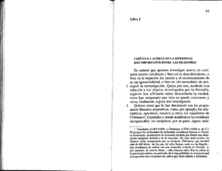 83
Ebro 1
CAPÍTULO 1. ACERCA DE LA DIFERENCIA
MÁS IMPORTANTE ENTRE LAS FILOSOFÍAS
Es natural que quienes investigan acerca de cual-
quier asunto concluyan o bien en su descubrimiento, o
bien en la negación del mismoy el reconocimiento de
su incognoscibilidad, o bien en <la necesidad> de pro-
2 seguir la investigación. Quizá por eso, también con
relación a los objetos investigados por la filosofía,
algunos han afirmado haber descubierto la verdad,
otros han asegurado que ésta no puede conocerse y
otros, finalmente, siguen aún investigando.
3 Quienes creen que la hau descubierto son los propia-
mente llamados dogmáficos, como, por ejemplo, los aris-
totélicos, epicúreos, estoicos y otros; los seguidores de
Chitómaco!, Carnéades y demás académicos la consideran
incognoscible; los escépticos, por su parte, siguen inda-
> Carméades (214/3-129/8) y Clitómaco (187/6-110/09 a. de C.).
El primero fue el fundador de la llamada «Academía Nueva» o «Terce-
ra Academia», al introducir en la escuela fundada por Platón una orien-
tación escéptica distinta a la de Árcesiao. No dejó nada escrito. Su
silencio viene compensado por su discípulo Cltómaco, que escrivió
.más de 400 libros —de Jos que, de todas formas, nada nos ha llegado—
Las enseñanzas de ambos nos son conocidas a través de Cicerón —y,
por supuesto, de nuestro Sexto—; cabe destacar entre etlas la crítica de
la psicología estoica, en particular de la imposibilidad de reconocer qué
percepciones son comprensivas, crítica que Sexto admite y reformula,
 