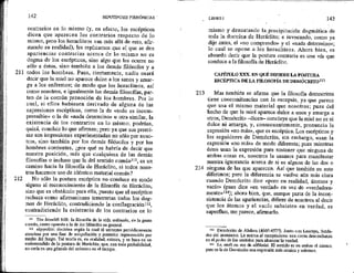 211
212
142 HIPOTIPOSIS PIRRÓNICAS *
contrarios en lo mismo (y, en efecto, los escépticos
dicen que aparecen los contrarios respecto de lo
mismo, pero los heracliteos van más allá de esto, afir-
mando su realidad), les replicamos que el que se den
apariencias contrarias acerca de lo mismo no es
dogma de los escépticos, sino algo que les ocurre no
sólo a éstos, sino también a los demás filósofos y a
todos los hombres. Pues, ciertamente, nadie osará
decir que la miel no aparece dulce a los sanos y amar-
ga a los enfermos; de modo que los heracliteos, así
como nosotros, e igualmente las demás filosofías, par-
ten de la común prenoción de los hombres. Por lo
cual, si ellos hubiesen derivado de alguna de las
expresiones escépticas, como la de «todo es incom-
prensible» o la de «nada determino» u otra similar, la
existencia de los contrarios en lo mismo, podrían,
quizá, concluir lo que afirman; pero ya que sus premi-
sas son impresiones experimentadas no sólo por noso-
tros, sino también por los demás filósofos y por los
hombres corrientes, ¿por qué se habría de decir que
nuestra posición, más que cualquiera de las demás
filosofías o incluso que la del sentido común!!!, es un
camino hacía la filosofía de Heráclito, si todos noso-
tros hacemos uso de idéntico material común?
No sólo la postura escéptica no conduce en modo
alguno al reconocimiento de la filosofía de Heráclito,
sino que es obstáculo para ella, puesto que el escéptico
rechaza como afirmaciones temerarias todos los dog-
mas de Heráclito, contradiciendo la conflagración!!?,
contradiciendo la existencia de los contrarios en lo
14 Tón bíonfiói bíot: la filosofía de la vida ordinaria, de la gente
común, como opuesta a la de los hitósofos en general.
12 ekpyrósis: doctrina según fa cual el universo periódicamente
atraviesa por una fase de aniquilación y posterior regeneración por
medio del fuego. Tal teoría es, en realidad, estoica, y se basa en un
malentendido de la postura de Heráciito, que, con toda probabilidad,
no creía en una génesis del universo en el tiempo,
213
214
LIBRO 1 . 143
mismo y denostando la precipitación dogmática de
toda la doctrina de Heráclito; e invocando, como ya
dije antes, el «no comprendo» y el «nada determino»;
lo cual se opone a los heracliteos. Ahora bien, es
absurdo decir que la postura contraria es una vía que
conduce a la filosofía de Heráclito.
CAPÍTULO XXX. EN QUÉ DIFIERE LA POSTURA
ESCÉPTICA DE LA FILOSOFÍA DE DEMÓCRITO!!3
Mas también se afirma que la filosofía democritea
tiene concomitancias con la escepsis, ya que parece
que usa el mismo material que nosotros; pues del
hecho de que la miel aparece dulce a unos y amarga a
otros, Demócrito —dicen— concluye que la miel no es ni
dulce ni amarga, y, consecuentemente, pronuncia la
expresión «no más», que es escéptica. Los escépticos y
los seguidores de Demócrito, sin embargo, usan la
expresión «no más» de modo diferente; pues mientras
éstos usan la expresión para sostener que nieguna de
ambas cosas es, nosotros la usamos para manifestar
nuestra ignorancia acerca de si es alguna de las dos o
niuguna de las que aparecen. Así que también en esto
diferimos; pero la diferencia se vuelve aún más clara
cuando Demócrito dice «pero en realidad, átomos y
vacío» (pues dice «en verdad» en vez de «verdadera-
mente»!*4); ahora bien, que, aunque parta de la incon-
sistencia de las apariencias, difiere de nosotros al decir
que los átomos y el vacío subsisten en verdad, es
superfluo, me parece, afirmarlo,
3 Demócrito de Abdera (4607-457?). Junto con Leucipo, funda-
dor del atomismo, Le acerca al escepticismo una cierta desconfianza
en el poder de Los sentidos para alcanzar la verdad.
114 Le, efeñi en vez de alglheíai, El sentido es en ambas el mismo,
pero es la de Demócrito una expresión más arcaica y solemne.
 