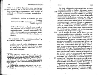 148 HIPOTIPOSIS PIRRÓNICAS *
vierte en un carácter dogmático, como muestra tam-
224 bién Timón!?8 por lo que dice sobre Jenófanes!2>.
Pues, tras alabarlo repetidamente, hasta el punto de
dedicarle sus Sátiras, le representó lamentándose y
diciendo:
¡ojalá hubiera también yo aleanzado una razón
[prudente,
mirando hacia ambas partes!; pero fui en pérfido
[canino confundido
siendo ya de provecta edad y aún poco versado en
toda indagación; pues en cualquier dirección que fíja-
ta mi mente, en uno y lo mismo se resolvía todo; mas
todo lo existente surgía siempre arrancándose de múl-
fíples modos a una naturaleza única idéntica a sí
mismal30,
Por eso también le llama «exento de orgullo»131 y
no totalmente libre de él, cuando dice:
Jenófanes, exento de orgullo, ridiculizador del engaño
homérico, forjó un dios distinto de los hombres, igual
así mismo en todo, impávido, inmarcesible, más inteli-
gente que la inteligencia.
125 Timón de Fliunte (c. 320-230): sofista, poeta y filósofo escép-
tico, seguidor de Pirrón. Autor de tratados filosóficos, diálogos, tra-
gedíias y sátiras (Sílloi) en exámetros contra los filósofos dogmáticos.
122 Jenófanes de Colofón (17. c. 530); autor de un poema filosófico
en hexámetros sobre la natnrateza, así como de elegías y sátiras
(Silloi) en yambos. Criticó el antropoformismo y el politeísmo de la
religión griega,
0 Dieis, 11 A 35,
132 Aypátyphos, que Bury traduce «semi-vain» y L. Gil «no exen-
to de orgullo». Nos inclinamos por la traducción que de la palabra
ofrece Baiily (s.v.).
225
226
227
LIBRO 1 149
Le ¡lamó «exento de orgullo» como libre, en cierto
modo, de la vanidad, y «burlador del engaño homéjri-
co» porque censuraba el engaño de Homero. Tenía por
dogma, sin embargo, Jenófanes, frente a las preconcep-
ciones de los demás hombres, que el todo es uno y que
la divinidad es de la misma sustancia que todas las
demás cosas, de forma esférica, impasible, inmutable y
racional; con todo ello, es fácil mostrar la diferencia de
Jenófanes respecto a nosotros. Además, es evidente por
lo que se ha dicho que, aunque Platón manifieste dudas
acerca de ciertos asuntos, en cuanto se muestra a veces
ya sea haciendo afirmaciones sobre la realidad de obje-
tos inciertos, ya sea estimando más creíble cierta cosa
dudosa que otra, no puede ser escéptico.
Los de la Nueva Academia, aunque afirman que todo
es incomprensible, difieren quizá de los escépticos, pre-
cisamente en esta misma afirmación de que todo es
incomprensible (pues ellos lo afirman taxativamente,
mientras que los escépticos estiman posible que aigo
pueda ser comprendido); pero, en todo caso, difieren cla-
ramente de nosotros en su valoración de lo bueno y lo
malo. Pues los académicos dicen que algo es bueno o
malo no como nosotros, sino con la convicción de que es
más probable que lo que ellos estiman bueno lo sea real-
mente más que lo opuesto; e igualmente en el caso de lo
malo: mientras que, cuando nosotros decimos de algo
que es bueno o malo, no creemos que lo que afirmamos
sea probable, sino que, simplemente, nos plegamos sin
dogmas a la vida, de modo que no hayamos de permane-
cer inactivos. Y, asimismo, nosotros decimos que las per-
cepciones son, por lo que hace a la razón, idénticas en
punto a crédito o desconfianza; aquéllos afirman, por el
contrario, que unas son probables y otras improbables.
Y respecto a las percepciones probables establecen
distinciones; pues argumentan que unas son simple-
mente probables; otras, probables y contrastadas; otras,
 