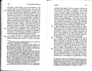 228
229
230
150 HIPOTIPOSIS PIRRÓNICAS *
probables, contrastadas e incontrovertiblesi32, Por
ejemplo, hay en una habitación oscura una cuerda de
cierto tamaño enroscada; ésta produce, en quien entra
de súbito, la impresión probable de una serpiente; pero,
en quien la ha examinado cuidadosamente y ha consi-
derado las circunstancias tales como la inmovilidad, el
color y cada una de sus particularidades—, produce la
impresión probable y contrastada de una cuerda. Por sú
parte, la percepción incontrovertible es como sigue: se
dice que, tras morir Alcestis133, Hércules la arrebató del
Hades y la mostró a Admeto, quien recibió así una per-
cepción de Alcestes probable y contrastada; mas como
él la sabía muería, su mente se negó al asentimiento y
se mantuvo en la incredulidad!%%, De este modo, los de
la Nueva Academia prefieren la percepción probable y
contrastada a la simplemente probable; y anteponen a
ambas la probable, contrastada e incontrovertible.
Y si bien académicos y escépticos afirman creer
algo, también en esto es evidente la diferencia entre
ambas filosofías; pues «creer»135 se usa en diversos
132 Aperíspastos fantasta: aquella percepción que no puede ser
cuestionada o impugnada, es decir, indudable.
133 Alcestis, hija de Pelias y Anaxibia, se ofreció a morir en vez
de su marido Admeto; fue, sin embargo, rescatada del Hades por
Hércules -según la versión que sigue aquí Sexto— o según una ver-
sión alternativa— por Perséfone, quien, conmovida pos su abnegado
gesto, la devolvió a la tierra aún más bella que antes.
ls El texto es muy confuso; y los pasajes paralelos de C.L, (1, 176-
181) en que se ofrece un ejemplo parecido de percepción incontroverti-
ble (Menelao desconfiando de Ja imagen de Helena en Paros, pues cree
que la ha dejado en el barco —en realidad allíha dejado a un espectro)
no son más clarificadores. Caben, de acuerdo con EP, dos posibilida-
des: que el ejemplo de percepción incontrovertible sea la de la Alcestis
muerta, o más probablemente— que Sexto hable hipotéticamente, de
modo que lo que presenta son ejemplos de lo que xo son percepciones
inconirovertibles, al faltarles la condición de que no haya ninguna cir-
cunstancia que pueda oponerse a la percepción (cf. EP, 87-90).
15 En griego, pefthomai, que traducimos por «creer», alude antes
que al resultado (la posesión de la creencia) al hecho de persuadirse
231
232
233
LIBRO 1 151
sentidos: tanto significa el de no oponerse, cediendo sin
una vehemente inclinación y atracción —como cuando
se dice que el niño cree a su pedagogo—, como, otras
veces, en cambio, significa asentir a algo tras una deli-
beración y con un tipo de convicción debida a un vehe-
mente impulso —coomo cuando el disoluto cree a quien
elogia el vivir pródigamente—. Por lo tanto, puesto que
los de Carnéades y Clitómaco afirman que creen con
una vehemente inclinación, y que hay cosas probables,
mientras que nosotros cedemos simplemente, sin incli-
nación, también en esto vendríamos a diferir de ellos.
Mas asimisino en lo que respecta al fin nos distin-
guimos de la Nueva Academia: pues mientras quienes
dicen regirse por su doctrina se guían en la vida por lo
probable!36, nosotros, por el contrario, siguiendo las
leyes y las costumbres y las afecciones naturales, vivi-
mos sin dogmatizar. Y más cosas diríamos respecto a
la diferencia, si no fuera por mor de la brevedad.
Sin embargo, Arcesilao, que, como dijimos, era el
jefe y fundador de la Academia Media, sí me parece
haber compartido las doctrinas de Pirrón, de tal modo
que su postura es casi idéntica a la nuestra: pues no le
encontramos pronunciándose acerca de la existencia o
inexistencia de nada, ni prefiere una cosa a otra en
punto a crédito o desconfianza, sino que se abstiene
acerca de todo. Y también dice que el fin es la suspen-
sión del juicio —a la que nosotros decíamos que acom-
paña la imperturbabilidad—. Asimismo, afirma que la
suspensión del juicio respecto a lo particular es buena,
mientras que el asentimiento a lo particular es malo.
o convencerse de algo. De ahfí la dificultad de dar cuenta en la tra-
ducción de los dos acepciones de «creer». La primera se refexiría a la
suasión externa, pasiva e isreflexiva (en el sentido de algunos idio-
mas donde, como en griego, «creer» significa también «hacer caso»,
«obedecer»; ef. el catalán «creure»); la segunda, a la convicción ínti-
ma surgida de la propia deliberación y animada por el deseo,
 