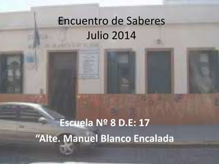 Encuentro de Saberes
Julio 2014
Escuela Nº 8 D.E: 17
“Alte. Manuel Blanco Encalada
 