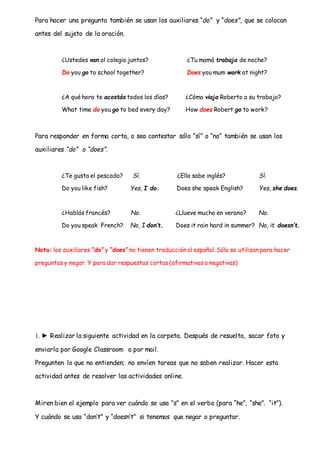 Para hacer una pregunta también se usan los auxiliares “do” y “does”, que se colocan
antes del sujeto de la oración.
¿Uste...