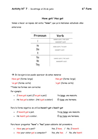 Activity N° 7 - Se entrega el 26 de junio 6° Form
Have got/ Has got
Vamos a hacer un repaso del verbo “tener”, que ya lo h...