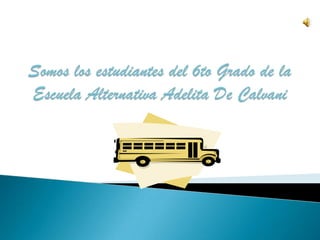 Somos los estudiantes del 6to Grado de la Escuela Alternativa Adelita De Calvani 