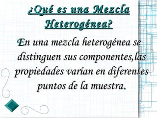 ¿Qué es una Mezcla
     Heterogénea?
En una mezcla heterogénea se
distinguen sus componentes,las
propiedades varían en diferentes
     puntos de la muestra.
 
