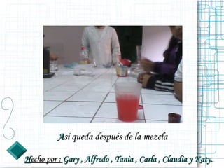 Así queda después de la mezcla

Hecho por : Gary , Alfredo , Tania , Carla , Claudia y Katy..
 