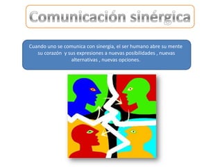 Cuando uno se comunica con sinergia, el ser humano abre su mente
   su corazón y sus expresiones a nuevas posibilidades , nuevas
                 alternativas , nuevas opciones.
 
