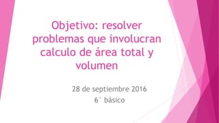 Objetivo: resolver
problemas que involucran
calculo de área total y
volumen
28 de septiembre 2016
6° básico
 