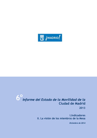 6o
Informe del Estado de la Movilidad de la
Ciudad de Madrid
2013
I.Indicadores
II. La visión de los miembros de la Mesa
Diciembre de 2014
 