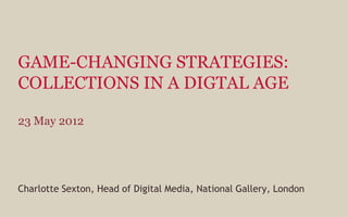 GAME-CHANGING STRATEGIES:
COLLECTIONS IN A DIGTAL AGE

23 May 2012




Charlotte Sexton, Head of Digital Media, National Gallery, London
 