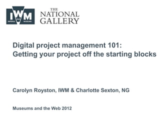 Digital project management 101:
Getting your project off the starting blocks



Carolyn Royston, IWM & Charlotte Sexton, NG


Museums and the Web 2012
 