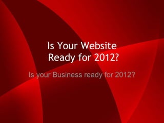 Is Your Website  Ready for 2012? Is your Business ready for 2012? 
