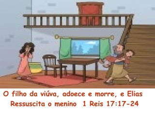 O filho da viúva, adoece e morre, e Elias
Ressuscita o menino 1 Reis 17:17-24
 