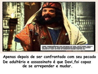 Apenas depois de ser confrontado com seu pecado
De adultério e assassinato é que Davi,foi capaz
de se arrepender e mudar.
 