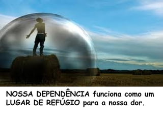 NOSSA DEPENDÊNCIA funciona como um
LUGAR DE REFÚGIO para a nossa dor.
 