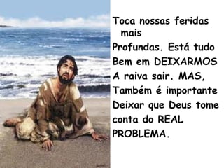 Toca nossas feridas
mais
Profundas. Está tudo
Bem em DEIXARMOS
A raiva sair. MAS,
Também é importante
Deixar que Deus tome
conta do REAL
PROBLEMA.
 