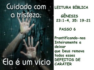 LEITURA BÍBLICA
GÊNESIS
23:1-4, 35: 19-21
PASSO 6
Prontificando-nos
Inteiramente a
deixar
que Deus remova
todos esses
DEFEITOS DE
CARÁTER
 