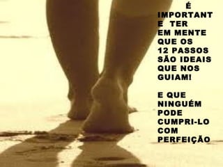 É
IMPORTANT
E TER
EM MENTE
QUE OS
12 PASSOS
SÃO IDEAIS
QUE NOS
GUIAM!
E QUE
NINGUÉM
PODE
CUMPRI-LO
COM
PERFEIÇÃO
 