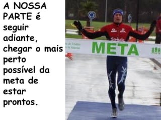 A NOSSA
PARTE é
seguir
adiante,
chegar o mais
perto
possível da
meta de
estar
prontos.
 