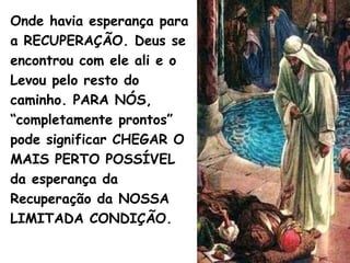 Onde havia esperança para
a RECUPERAÇÃO. Deus se
encontrou com ele ali e o
Levou pelo resto do
caminho. PARA NÓS,
“completamente prontos”
pode significar CHEGAR O
MAIS PERTO POSSÍVEL
da esperança da
Recuperação da NOSSA
LIMITADA CONDIÇÃO.
 