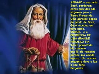 ABRAÃO e seu neto
Jacó, perderam
entes queridos qdo
viajavam para a
Terra Prometida.
Uma geração depois
da perda de Sara,
Jacó recebeu um
novo nome.
ISRAEL, e a
PROMESSA DE
UMA GRANDE
HERANÇA NA
Terra prometida.
No caminho
pra lá ele também
perdeu sua amada
esposa. Ela morreu
enquanto dava a luz
a seu filho
Benjamim.
 