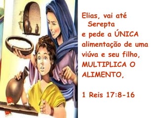 Elias, vai até
Serepta
e pede a ÚNICA
alimentação de uma
viúva e seu filho,
MULTIPLICA O
ALIMENTO,
1 Reis 17:8-16
 