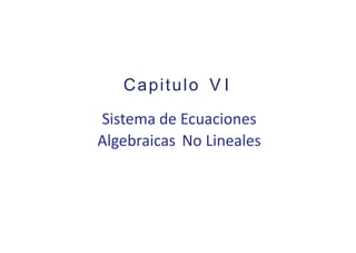 Capitulo V I
Sistema de Ecuaciones
Algebraicas No Lineales
 