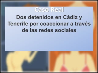Caso Real
Dos detenidos en Cádiz y
Tenerife por coaccionar a través
de las redes sociales
 