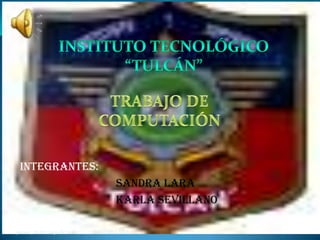 Instituto tecnológico “Tulcán” TRABAJO DE COMPUTACIÓN INTEGRANTES: SANDRA LARA 		KARLA SEVILLANO lunes, 14 de febrero de 2011 SANDRY LARA 