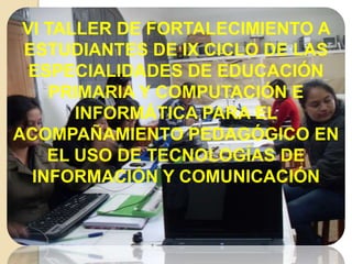 VI TALLER DE FORTALECIMIENTO A
ESTUDIANTES DE IX CICLO DE LAS
ESPECIALIDADES DE EDUCACIÓN
PRIMARIA Y COMPUTACIÓN E
INFORMÁ...