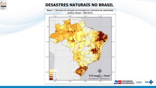 Centro de Estudos e Pesquisas de Emergências e Desastres em Saúde (CEPEDES) / FIOCRUZ / MS
DESASTRES NATURAIS NO BRASIL
Mapa 1 - Decretos de situação de emergência e decretos de calamidade
pública, Brasil - 2003-2012.
 