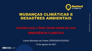 MUDANÇAS CLIMÁTICAS E
DESASTRES AMBIENTAIS
Desafios para o Setor Saúde diante de uma
EMERGÊNCIA CLIMÁTICA
Carlos Machado de Freitas CEPEDES/FIOCRUZ
13 de agosto de 2021
 