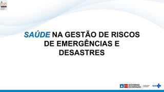 SAÚDE NA GESTÃO DE RISCOS
DE EMERGÊNCIAS E
DESASTRES
 