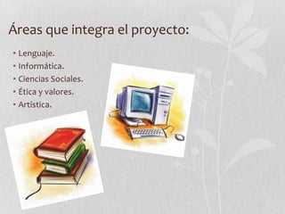 Áreas que integra el proyecto:
• Lenguaje.
• Informática.
• Ciencias Sociales.
• Ética y valores.
• Artística.
 