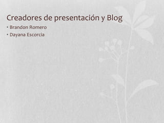 Creadores de presentación y Blog
• Brandon Romero
• Dayana Escorcia
 