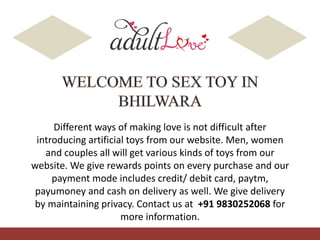 Different ways of making love is not difficult after
introducing artificial toys from our website. Men, women
and couples all will get various kinds of toys from our
website. We give rewards points on every purchase and our
payment mode includes credit/ debit card, paytm,
payumoney and cash on delivery as well. We give delivery
by maintaining privacy. Contact us at +91 9830252068 for
more information.
 